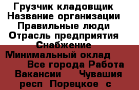 Грузчик-кладовщик › Название организации ­ Правильные люди › Отрасль предприятия ­ Снабжение › Минимальный оклад ­ 26 000 - Все города Работа » Вакансии   . Чувашия респ.,Порецкое. с.